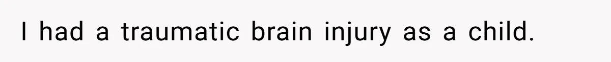 I had a traumatic brain injury as a child.