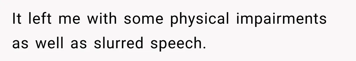 It left me with some physical impairments as well as slurred speech.