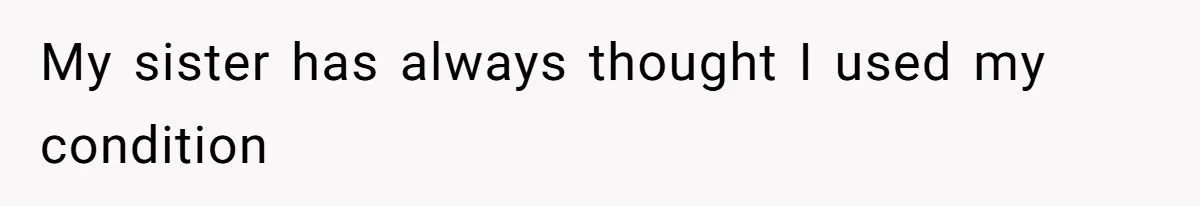 My sister has always thought I used my condition