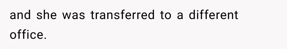 and she was transferred to a different office.