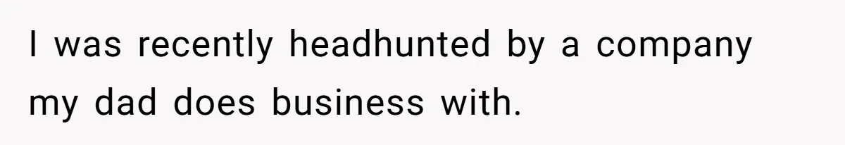 I was recently headhunted by a company my dad does business with.