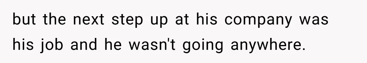 but the next step up at his company was his job and he wasn't going anywhere.