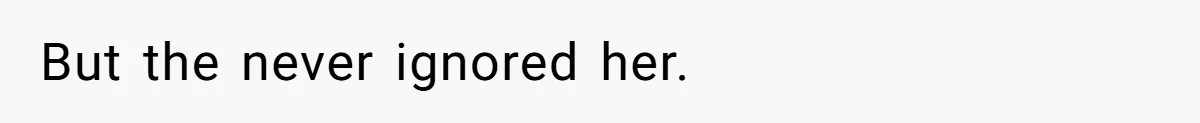 But the never ignored her.
