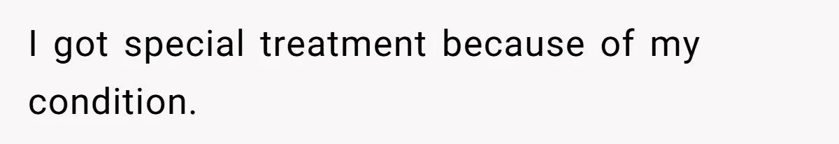 I got special treatment because of my condition.