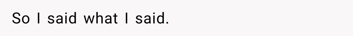So I said what I said.