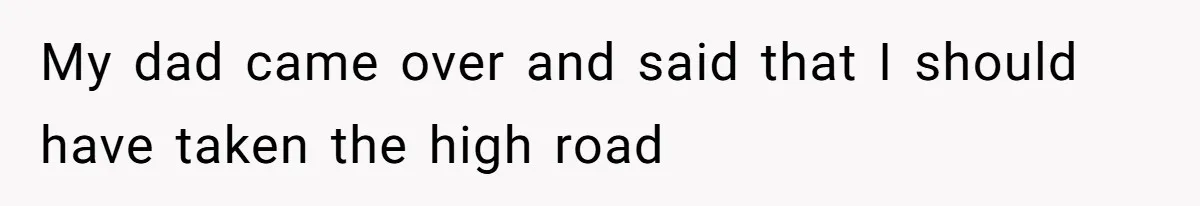 My dad came over and said that I should have taken the high road