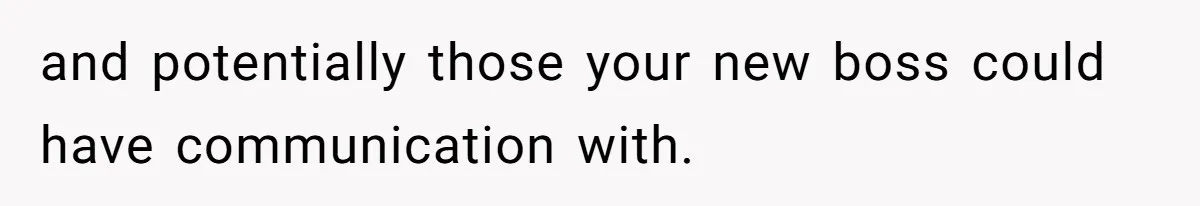 and potentially those your new boss could have communication with.
