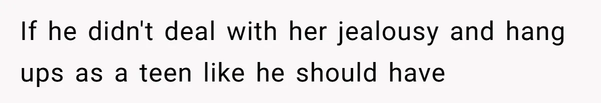 If he didn't deal with her jealousy and hang ups as a teen like he should have