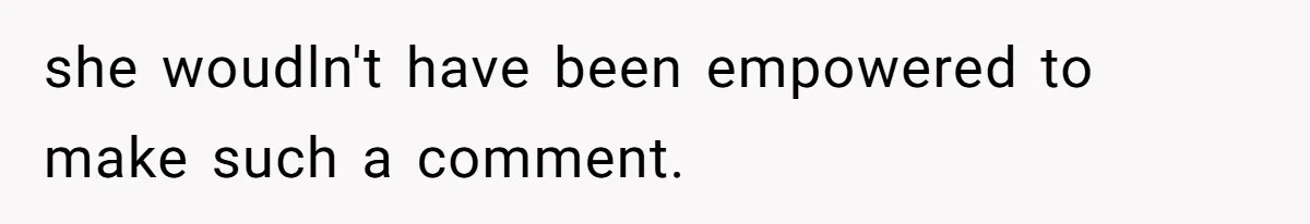 she woudln't have been empowered to make such a comment.