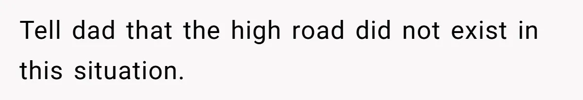Tell dad that the high road did not exist in this situation.