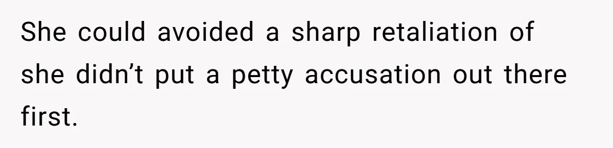 She could avoided a sharp retaliation of she didn’t put a petty accusation out there first.