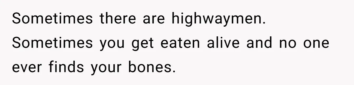 Sometimes there are highwaymen. Sometimes you get eaten alive and no one ever finds your bones.