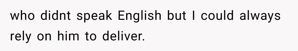 who didnt speak English but I could always rely on him to deliver.