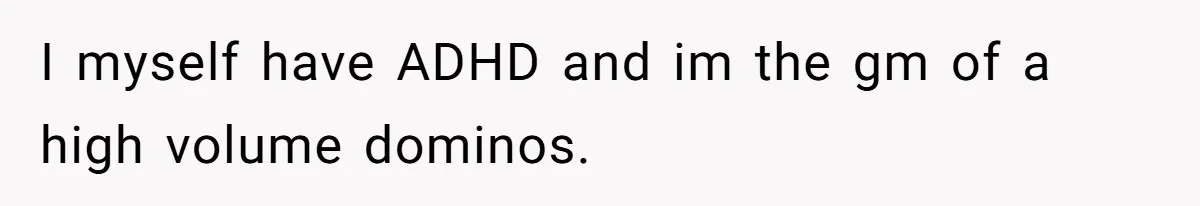 I myself have ADHD and im the gm of a high volume dominos.