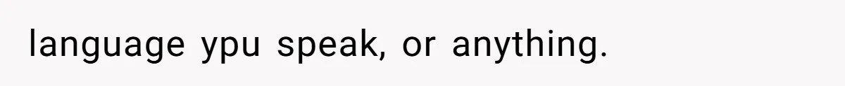 language ypu speak, or anything.