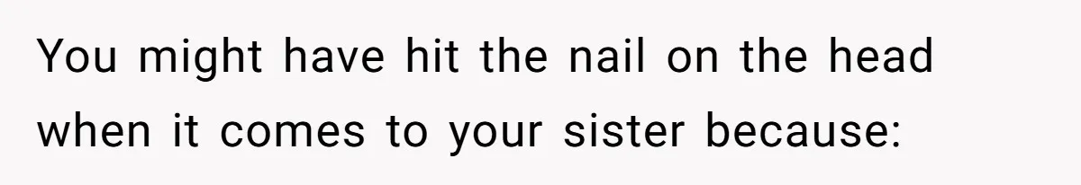 You might have hit the nail on the head when it comes to your sister because: