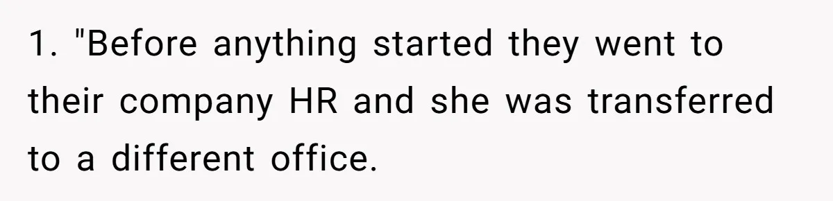 1. "Before anything started they went to their company HR and she was transferred to a different office.