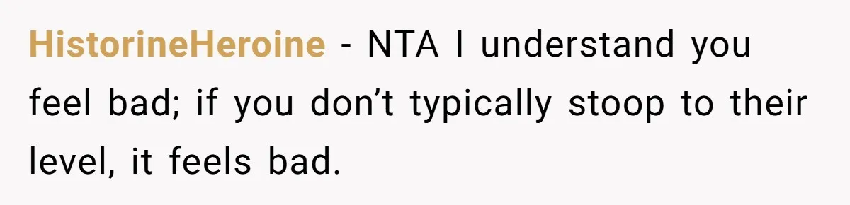 HistorineHeroine − NTA I understand you feel bad; if you don’t typically stoop to their level, it feels bad.