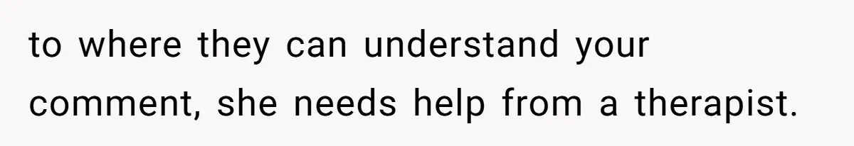 to where they can understand your comment, she needs help from a therapist.