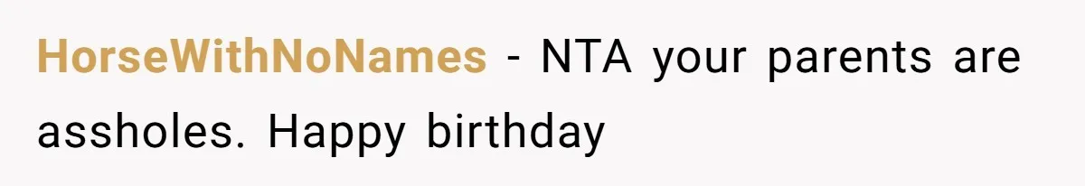 Woman Explodes At Parents After They Force Her To Choose Between Christmas And Her Birthday HorseWithNoNames − NTA your parents are assholes. Happy birthday