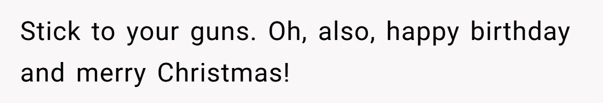 Woman Explodes At Parents After They Force Her To Choose Between Christmas And Her Birthday Stick to your guns. Oh, also, happy birthday and merry Christmas!
