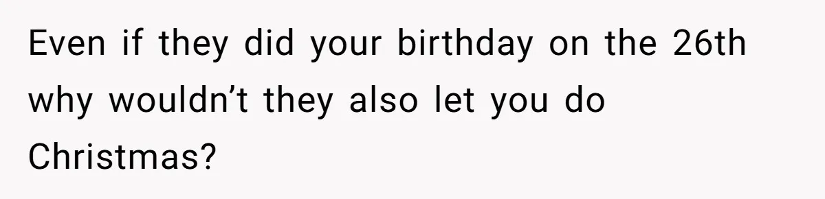Woman Explodes At Parents After They Force Her To Choose Between Christmas And Her Birthday Even if they did your birthday on the 26th why wouldn’t they also let you do Christmas?