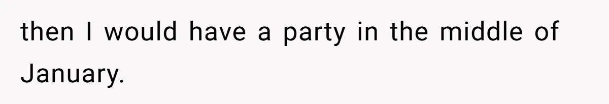 Woman Explodes At Parents After They Force Her To Choose Between Christmas And Her Birthday then I would have a party in the middle of January.