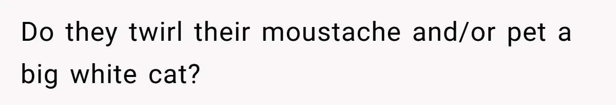 Woman Explodes At Parents After They Force Her To Choose Between Christmas And Her Birthday Do they twirl their moustache and/or pet a big white cat?