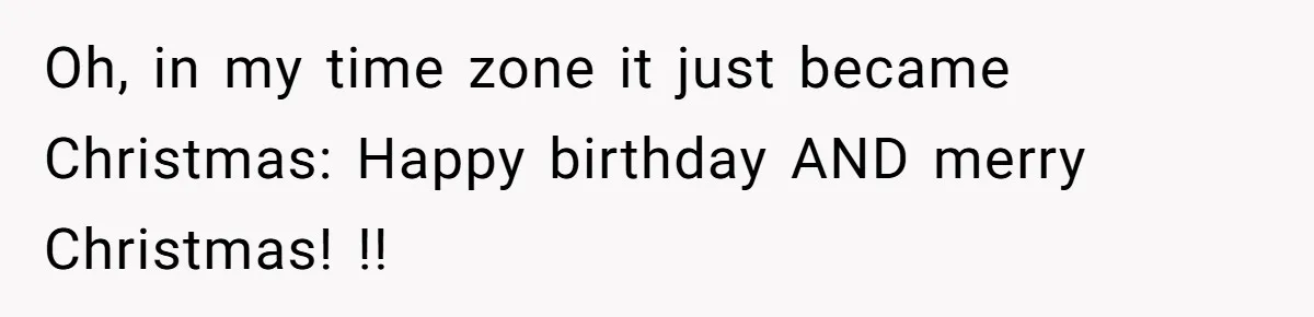 Woman Explodes At Parents After They Force Her To Choose Between Christmas And Her Birthday Oh, in my time zone it just became Christmas: Happy birthday AND merry Christmas! !!