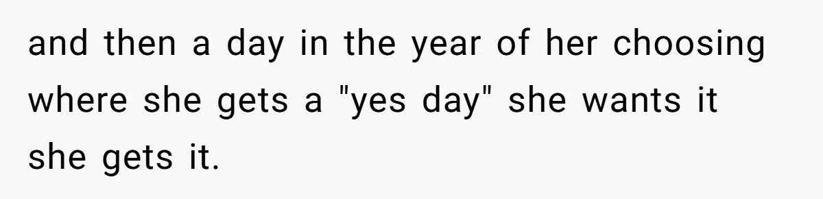 Woman Explodes At Parents After They Force Her To Choose Between Christmas And Her Birthday and then a day in the year of her choosing where she gets a "yes day" she wants it she gets it.