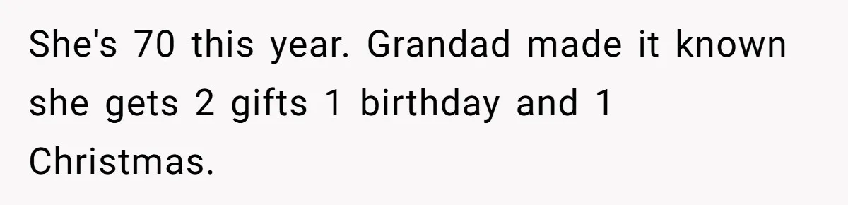 Woman Explodes At Parents After They Force Her To Choose Between Christmas And Her Birthday She's 70 this year. Grandad made it known she gets 2 gifts 1 birthday and 1 Christmas.