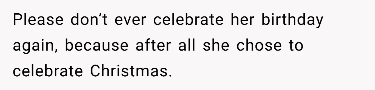Woman Explodes At Parents After They Force Her To Choose Between Christmas And Her Birthday Please don’t ever celebrate her birthday again, because after all she chose to celebrate Christmas.