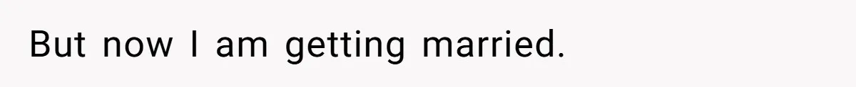 But now I am getting married.