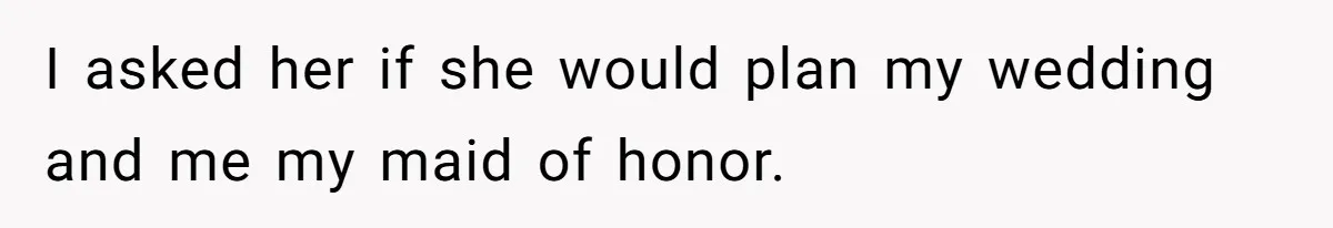 I asked her if she would plan my wedding and me my maid of honor.