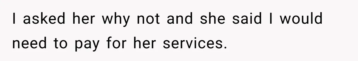 I asked her why not and she said I would need to pay for her services.