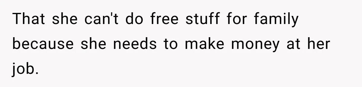That she can't do free stuff for family because she needs to make money at her job.