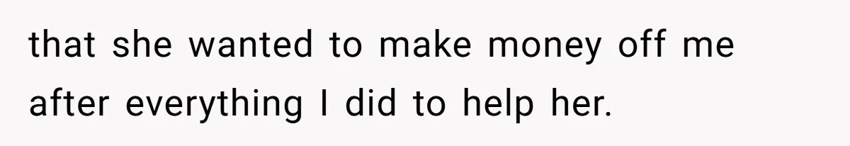 that she wanted to make money off me after everything I did to help her.