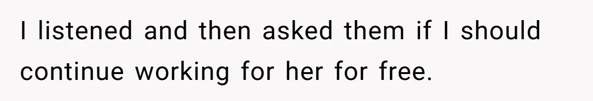 I listened and then asked them if I should continue working for her for free.
