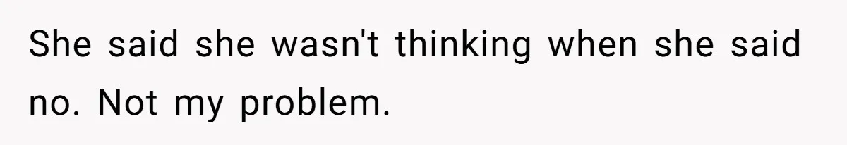 She said she wasn't thinking when she said no. Not my problem.