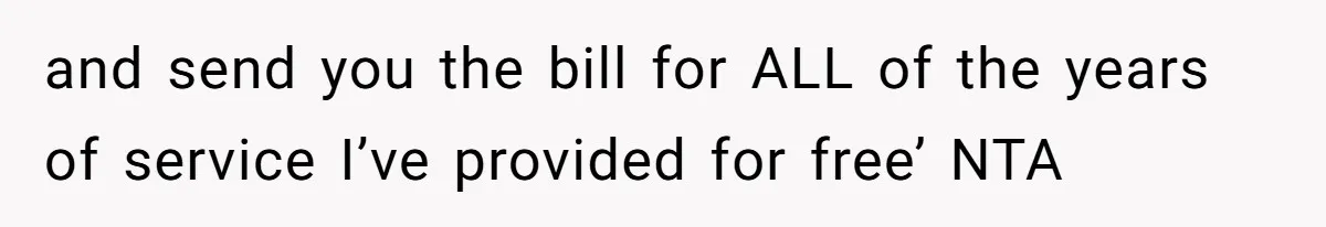 and send you the bill for ALL of the years of service I’ve provided for free’ NTA