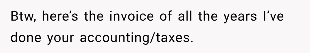 Btw, here’s the invoice of all the years I’ve done your accounting/taxes.