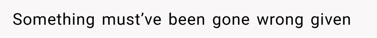Something must’ve been gone wrong given