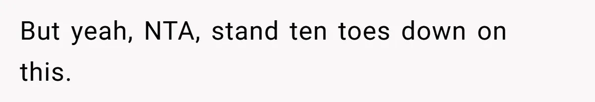 But yeah, NTA, stand ten toes down on this.