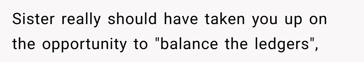 Sister really should have taken you up on the opportunity to "balance the ledgers",