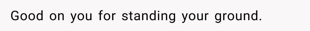 Good on you for standing your ground.