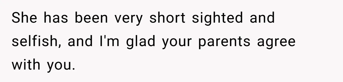She has been very short sighted and selfish, and I'm glad your parents agree with you.