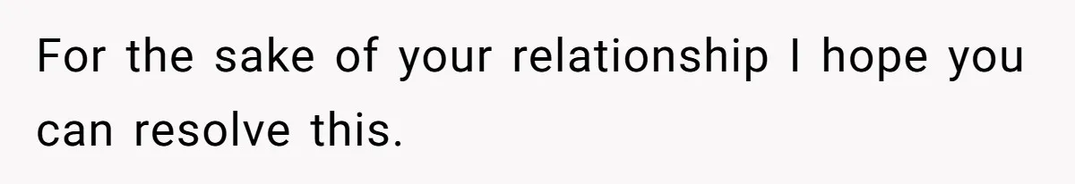For the sake of your relationship I hope you can resolve this.