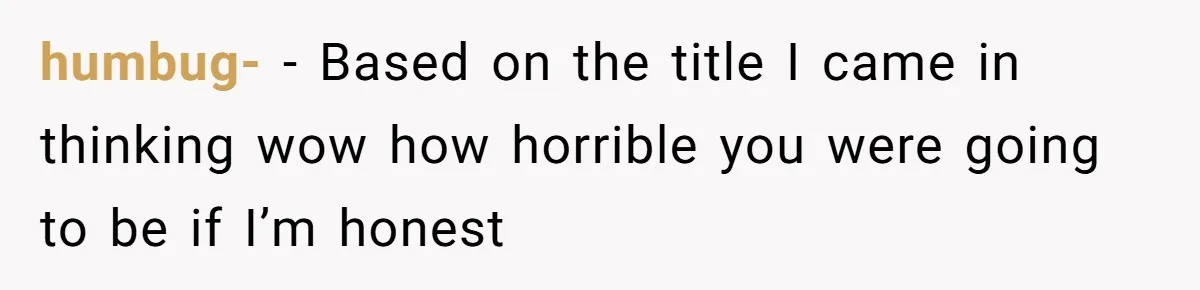 humbug- − Based on the title I came in thinking wow how horrible you were going to be if I’m honest