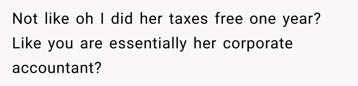 Not like oh I did her taxes free one year? Like you are essentially her corporate accountant?