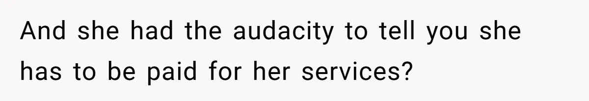 And she had the audacity to tell you she has to be paid for her services?